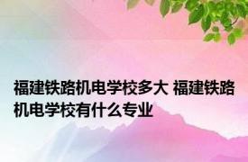 福建铁路机电学校多大 福建铁路机电学校有什么专业