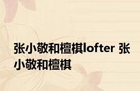 张小敬和檀棋lofter 张小敬和檀棋 