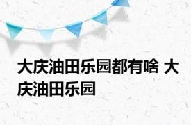 大庆油田乐园都有啥 大庆油田乐园 