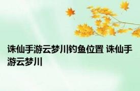 诛仙手游云梦川钓鱼位置 诛仙手游云梦川 