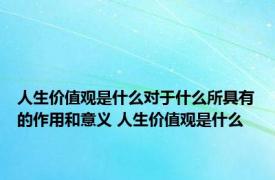 人生价值观是什么对于什么所具有的作用和意义 人生价值观是什么 