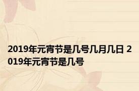 2019年元宵节是几号几月几日 2019年元宵节是几号 