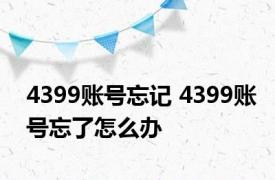 4399账号忘记 4399账号忘了怎么办