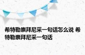 希特勒崇拜尼采一句话怎么说 希特勒崇拜尼采一句话 