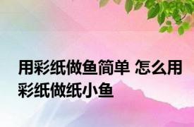 用彩纸做鱼简单 怎么用彩纸做纸小鱼