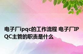 电子厂ipqc的工作流程 电子厂IPQC主管的职责是什么