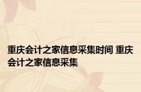 重庆会计之家信息采集时间 重庆会计之家信息采集 