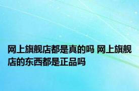 网上旗舰店都是真的吗 网上旗舰店的东西都是正品吗