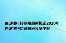 建设银行转账限额新规定2020年 建设银行转账限额是多少呢