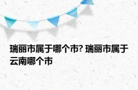 瑞丽市属于哪个市? 瑞丽市属于云南哪个市