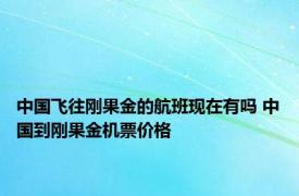 中国飞往刚果金的航班现在有吗 中国到刚果金机票价格 