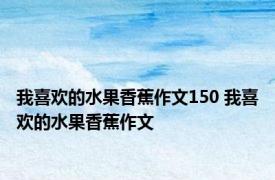 我喜欢的水果香蕉作文150 我喜欢的水果香蕉作文 