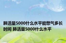 肺活量5000什么水平能憋气多长时间 肺活量5000什么水平 