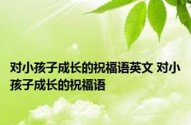 对小孩子成长的祝福语英文 对小孩子成长的祝福语 