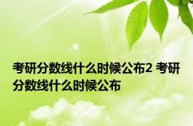 考研分数线什么时候公布2 考研分数线什么时候公布