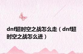 dnf超时空之战怎么走（dnf超时空之战怎么进）