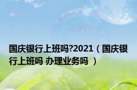 国庆银行上班吗?2021（国庆银行上班吗 办理业务吗 ）