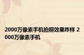 2000万像素手机拍照效果咋样 2000万像素手机 