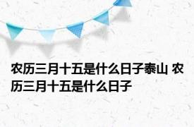 农历三月十五是什么日子泰山 农历三月十五是什么日子