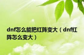 dnf怎么能把红阵变大（dnf红阵怎么变大）