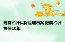 隐瞒乙肝买保险理赔案 隐瞒乙肝投保10年 