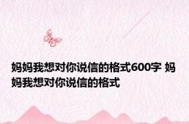 妈妈我想对你说信的格式600字 妈妈我想对你说信的格式 