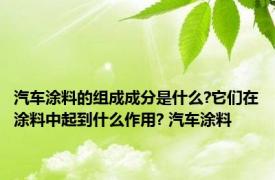 汽车涂料的组成成分是什么?它们在涂料中起到什么作用? 汽车涂料 