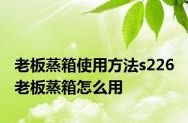 老板蒸箱使用方法s226 老板蒸箱怎么用