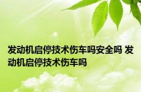 发动机启停技术伤车吗安全吗 发动机启停技术伤车吗 