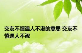 交友不慎遇人不淑的意思 交友不慎遇人不淑 