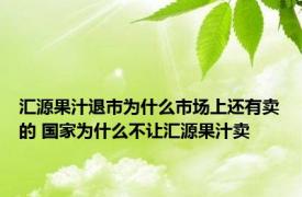 汇源果汁退市为什么市场上还有卖的 国家为什么不让汇源果汁卖 