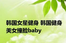 韩国女星健身 韩国健身美女撞脸baby 