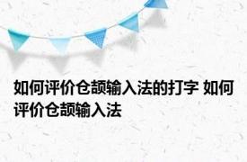 如何评价仓颉输入法的打字 如何评价仓颉输入法