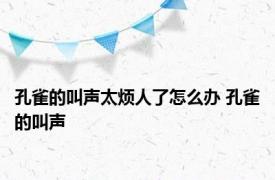 孔雀的叫声太烦人了怎么办 孔雀的叫声 