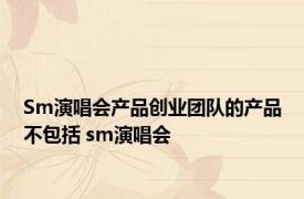 Sm演唱会产品创业团队的产品不包括 sm演唱会 