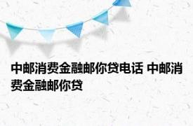 中邮消费金融邮你贷电话 中邮消费金融邮你贷 