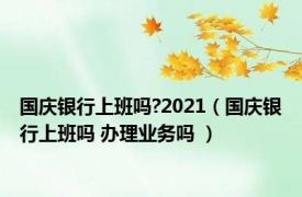 国庆银行上班吗?2021（国庆银行上班吗 办理业务吗 ）