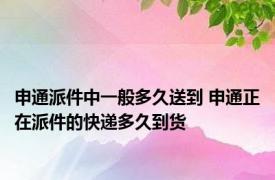 申通派件中一般多久送到 申通正在派件的快递多久到货