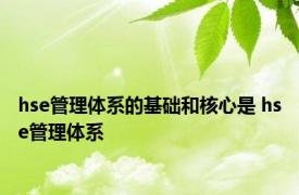 hse管理体系的基础和核心是 hse管理体系 