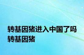 转基因猪进入中国了吗 转基因猪 