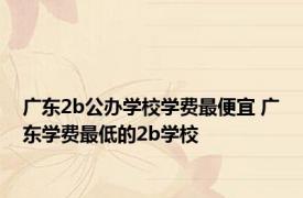 广东2b公办学校学费最便宜 广东学费最低的2b学校 