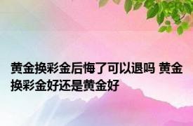 黄金换彩金后悔了可以退吗 黄金换彩金好还是黄金好 