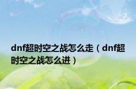 dnf超时空之战怎么走（dnf超时空之战怎么进）