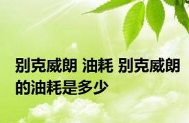 别克威朗 油耗 别克威朗的油耗是多少