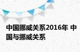 中国挪威关系2016年 中国与挪威关系 