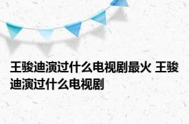 王骏迪演过什么电视剧最火 王骏迪演过什么电视剧