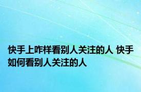 快手上咋样看别人关注的人 快手如何看别人关注的人