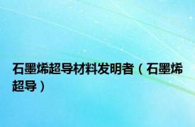 石墨烯超导材料发明者（石墨烯超导）