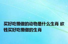 买好吃懒做的动物是什么生肖 欲钱买好吃懒做的生肖 