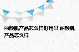 丽颜肌产品怎么样好用吗 丽颜肌产品怎么样 